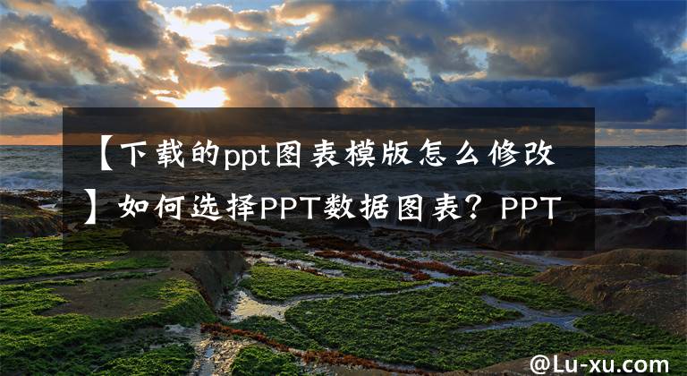 【下载的ppt图表模版怎么修改】如何选择PPT数据图表？PPT数据图表是这样编辑的文章配图