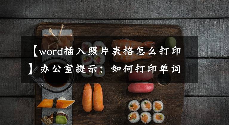 【word插入照片表格怎么打印】办公室提示：如何打印单词？文章配图
