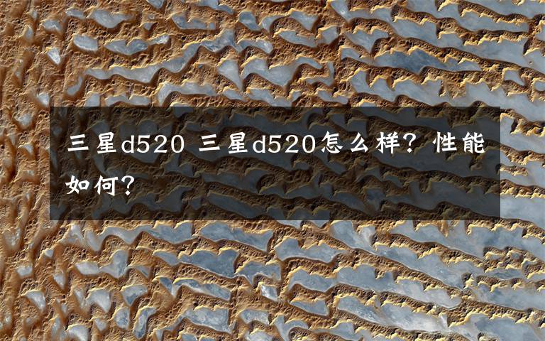 三星d520 三星d520怎么样？性能如何？文章配图