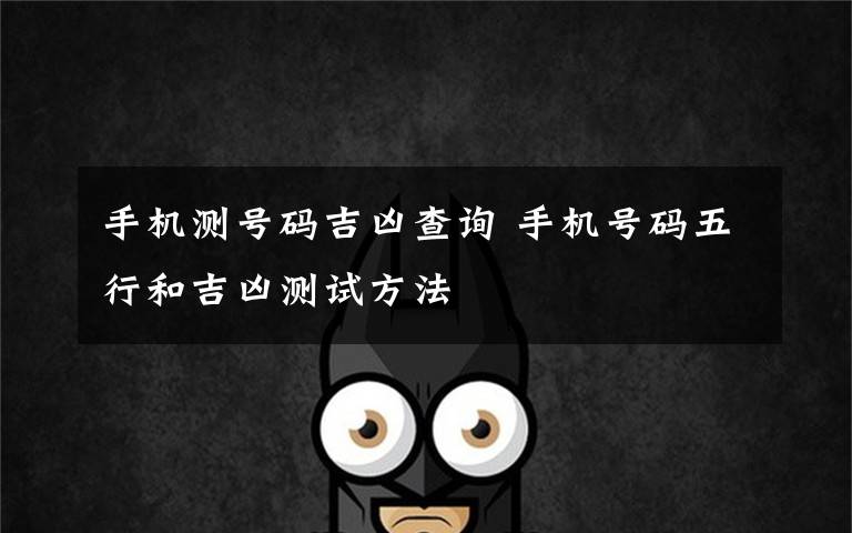 手机测号码吉凶查询 手机号码五行和吉凶测试方法文章配图 手机测号码吉凶查询 手机号码五行和吉凶测试方法文章配图