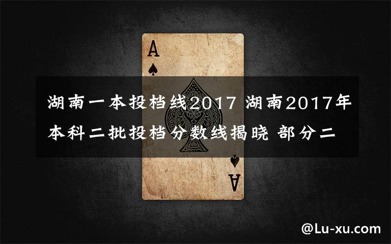 湖南一本投档线2017 湖南2017年本科二批投档分数线揭晓 部分二本高校录取线超一本文章配图