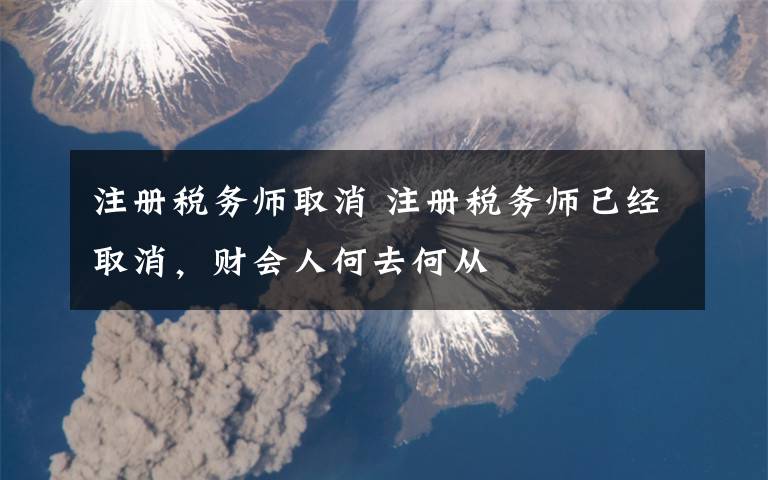 注册税务师取消 注册税务师已经取消，财会人何去何从文章配图