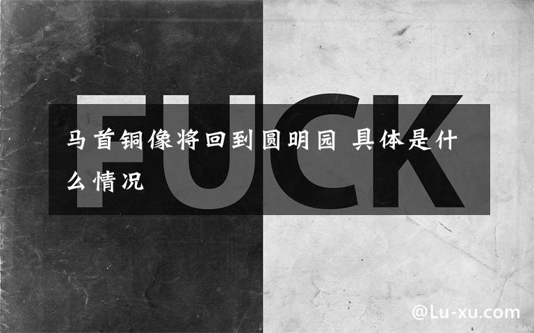 马首铜像将回到圆明园 具体是什么情况文章配图