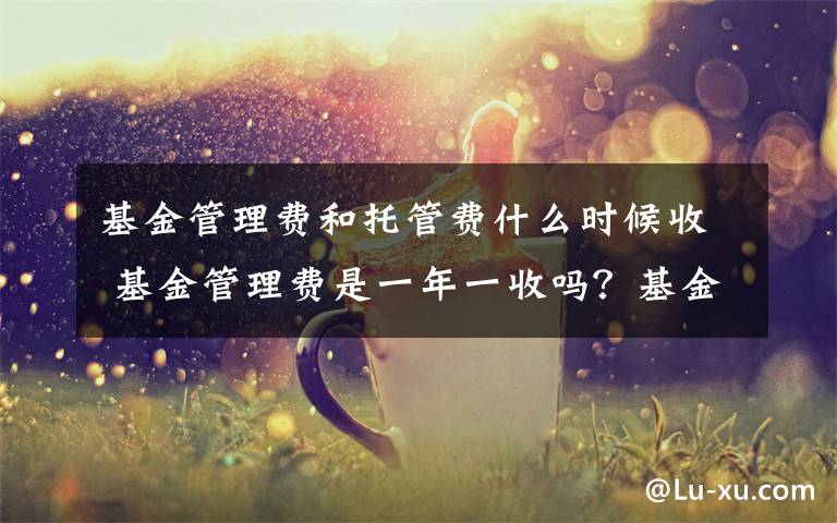 基金管理费和托管费什么时候收 基金管理费是一年一收吗？基金管理费收取时间文章配图