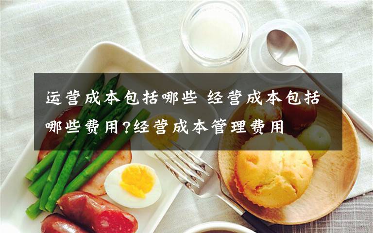 运营成本包括哪些 经营成本包括哪些费用?经营成本管理费用文章配图