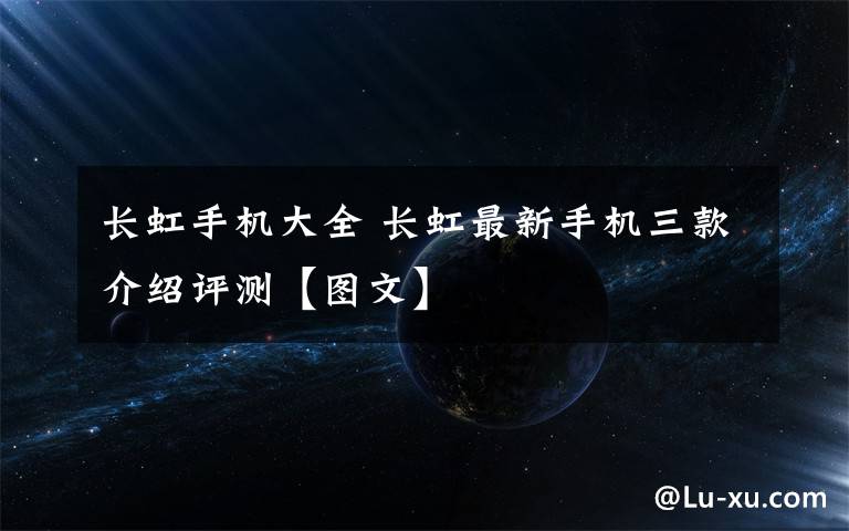 长虹手机大全 长虹最新手机三款介绍评测【图文】文章配图