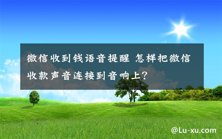 微信收到钱语音提醒 怎样把微信收款声音连接到音响上？