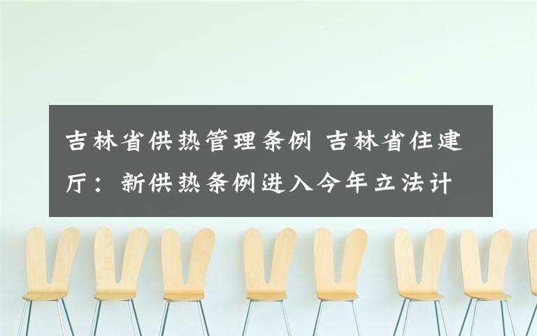 吉林省供热管理条例 吉林省住建厅：新供热条例进入今年立法计划文章配图