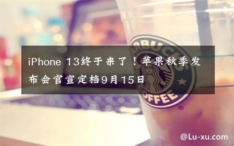 iPhone 13终于来了！苹果秋季发布会官宣定档9月15日文章配图