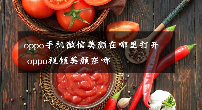 oppo手机微信美颜在哪里打开 oppo视频美颜在哪文章配图