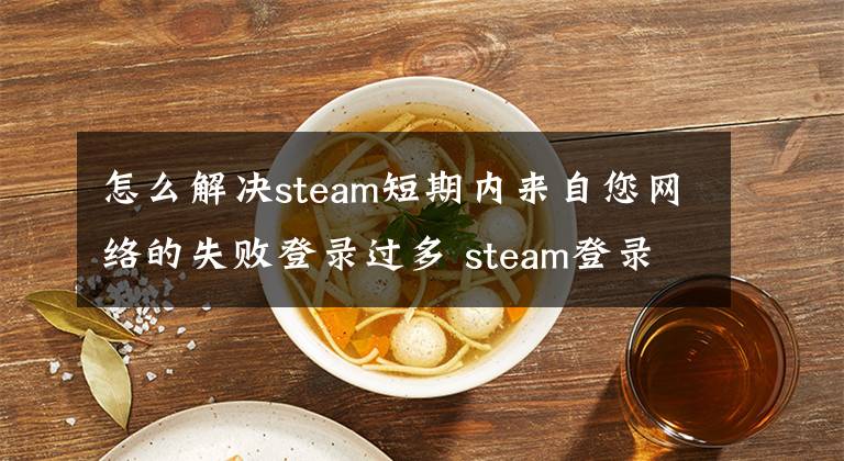 怎么解决steam短期内来自您网络的失败登录过多 steam登录错误是怎么回事文章配图