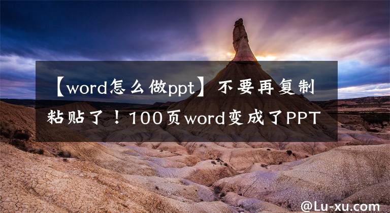 【word怎么做ppt】不要再复制粘贴了！100页word变成了PPT，用这种方法在10秒钟内完成了。文章配图