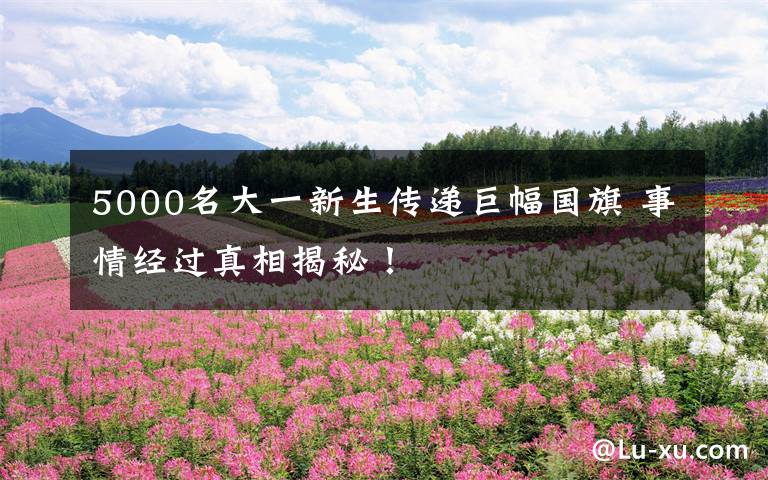 5000名大一新生传递巨幅国旗 事情经过真相揭秘！