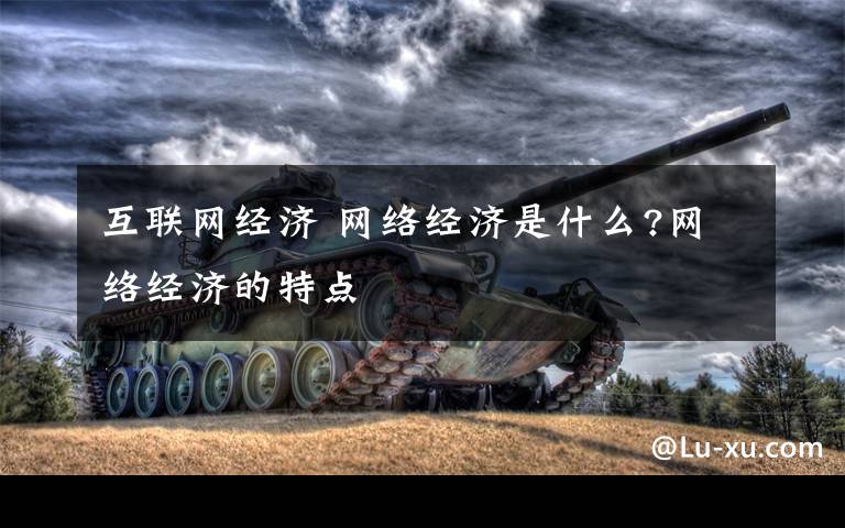 互联网经济 网络经济是什么?网络经济的特点文章配图