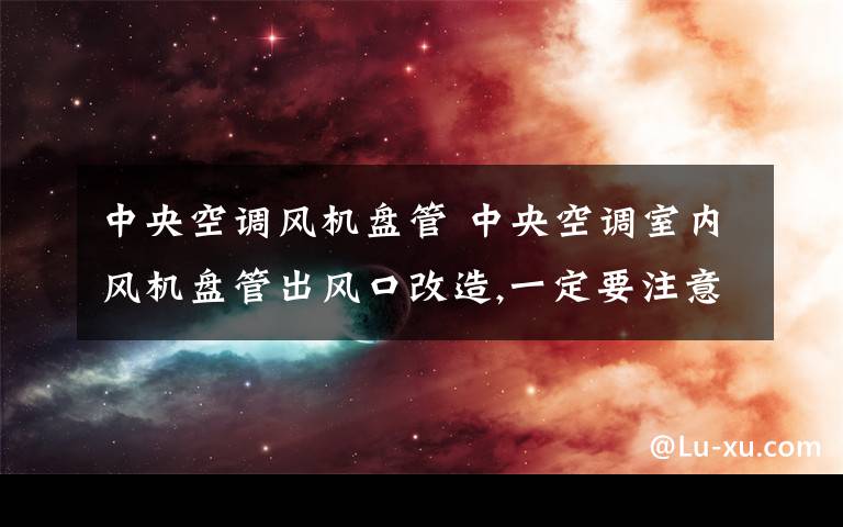 中央空调风机盘管 中央空调室内风机盘管出风口改造,一定要注意这些事情文章配图