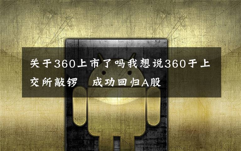 关于360上市了吗我想说360于上交所敲锣 成功回归A股