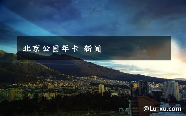 北京公园年卡 新闻文章配图
