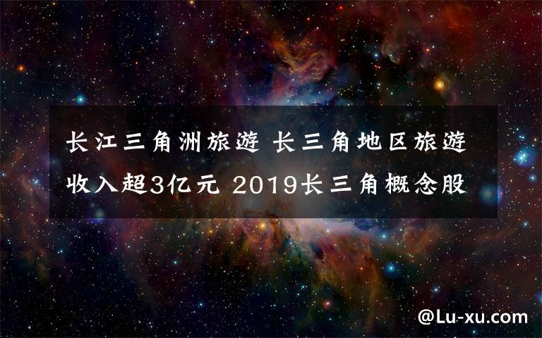 长江三角洲旅游 长三角地区旅游收入超3亿元 2019长三角概念股有哪些？文章配图