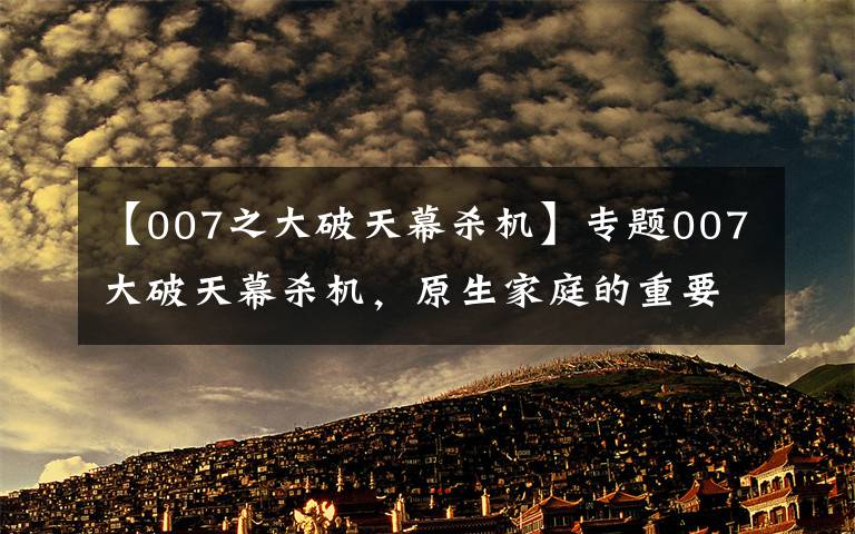 【007之大破天幕杀机】专题007大破天幕杀机，原生家庭的重要性文章配图