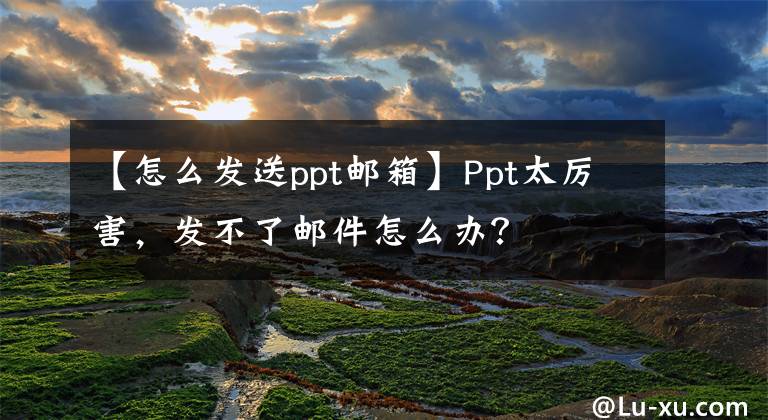 【怎么发送ppt邮箱】Ppt太厉害，发不了邮件怎么办？文章配图