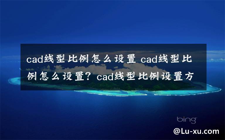 cad线型比例怎么设置 cad线型比例怎么设置？cad线型比例设置方法文章配图