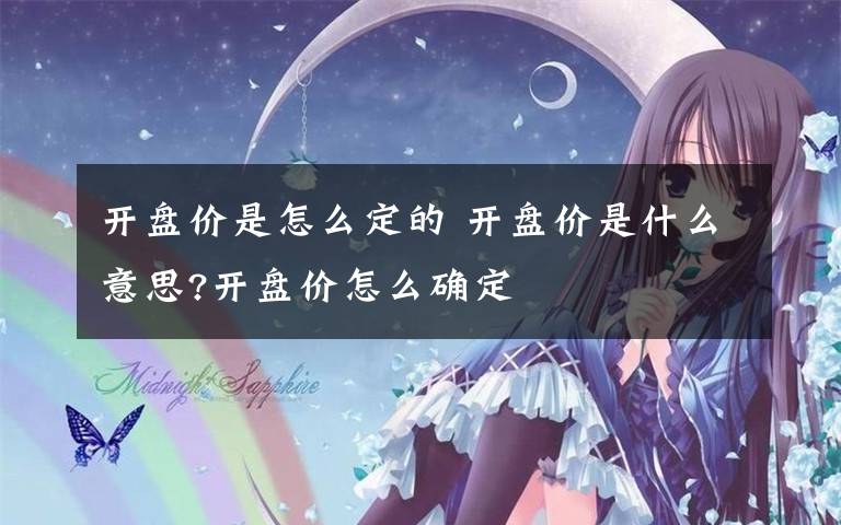 开盘价是怎么定的 开盘价是什么意思?开盘价怎么确定文章配图