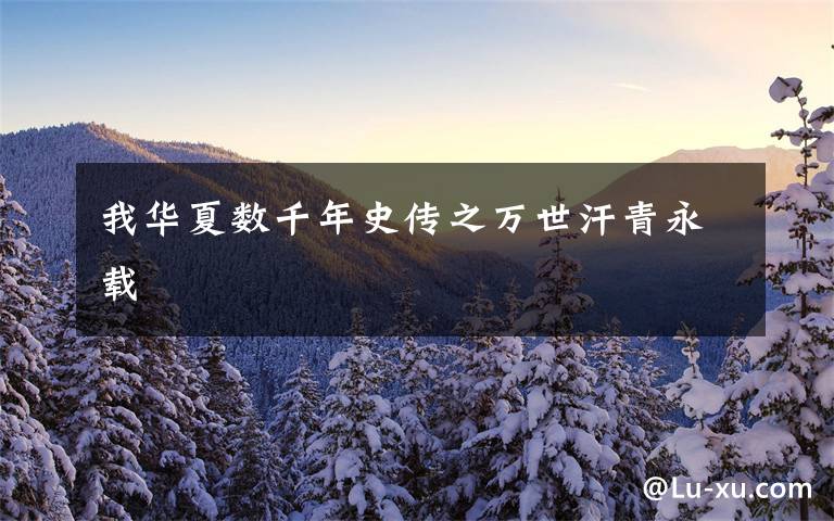我华夏数千年史传之万世汗青永载文章配图