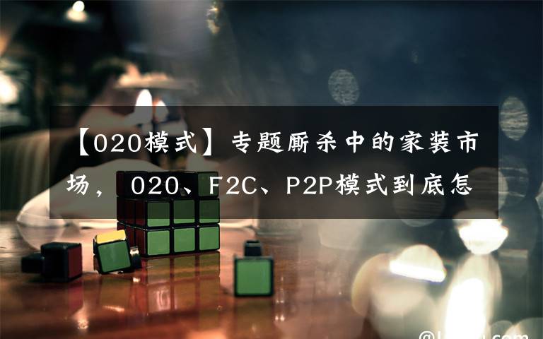 【020模式】专题厮杀中的家装市场， 020、F2C、P2P模式到底怎么玩