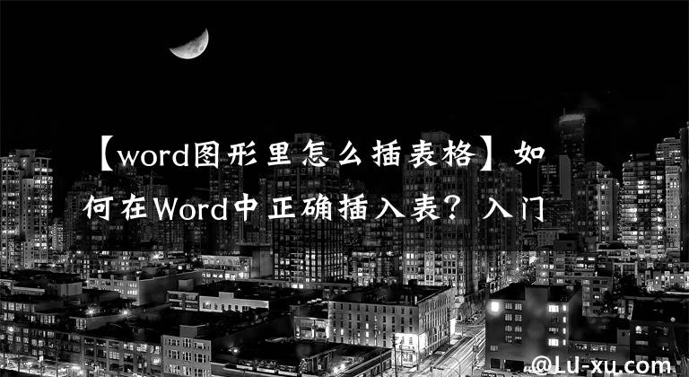【word图形里怎么插表格】如何在Word中正确插入表？入门教育，电脑事务人员建议收藏文章配图