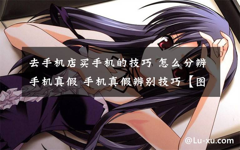 去手机店买手机的技巧 怎么分辨手机真假 手机真假辨别技巧【图文】文章配图