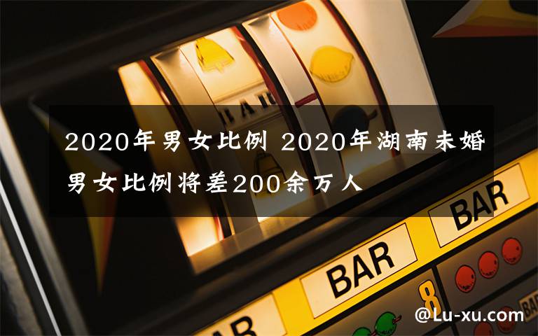 2020年男女比例 2020年湖南未婚男女比例将差200余万人文章配图