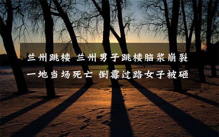 兰州跳楼 兰州男子跳楼脑浆崩裂一地当场死亡 倒霉过路女子被砸成重伤文章配图