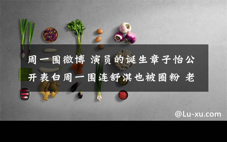 周一围微博 演员的诞生章子怡公开表白周一围连舒淇也被圈粉 老婆朱丹微博表白文章配图