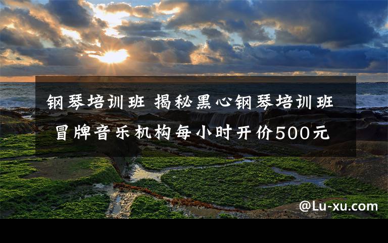 钢琴培训班 揭秘黑心钢琴培训班 冒牌音乐机构每小时开价500元文章配图