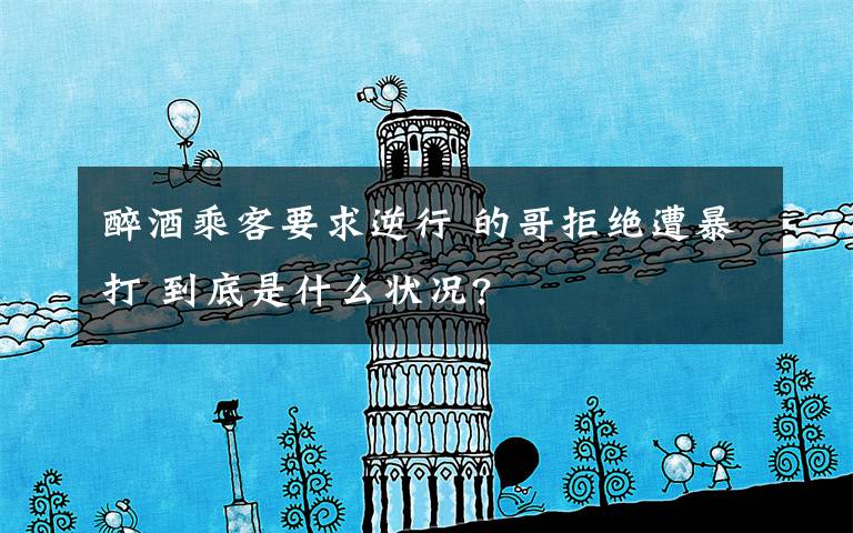醉酒乘客要求逆行 的哥拒绝遭暴打 到底是什么状况?文章配图