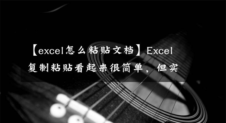 【excel怎么粘贴文档】Excel复制粘贴看起来很简单，但实际上很容易错误使用文章配图
