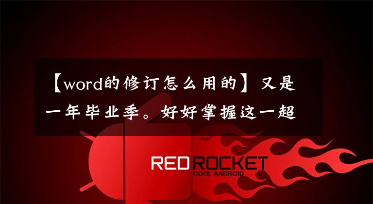 【word的修订怎么用的】又是一年毕业季。好好掌握这一超传的毕业论文格式修改攻略文章配图