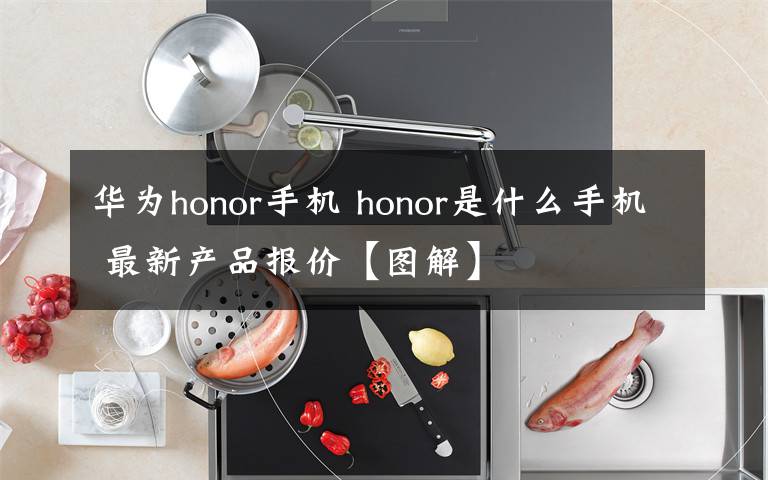 华为honor手机 honor是什么手机 最新产品报价【图解】文章配图