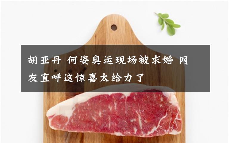 胡亚丹 何姿奥运现场被求婚 网友直呼这惊喜太给力了文章配图