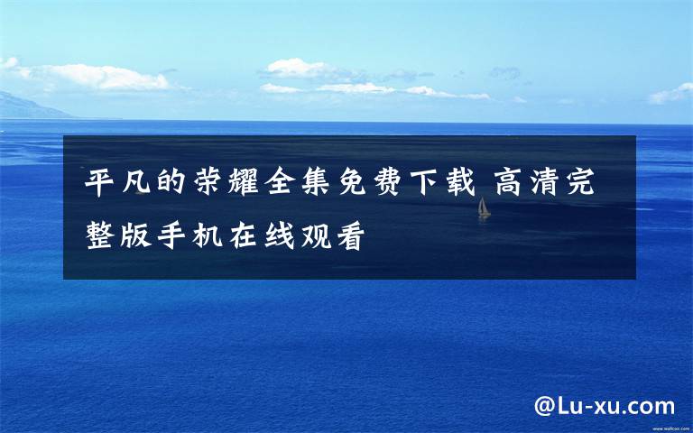 平凡的荣耀全集免费下载 高清完整版手机在线观看文章配图