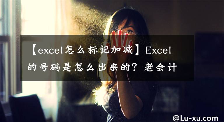 【excel怎么标记加减】Excel的号码是怎么出来的？老会计分享几个小例子文章配图