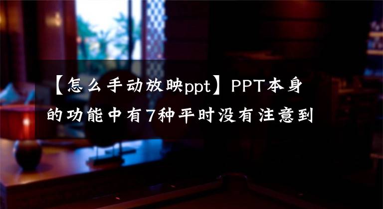 【怎么手动放映ppt】PPT本身的功能中有7种平时没有注意到的技巧。文章配图