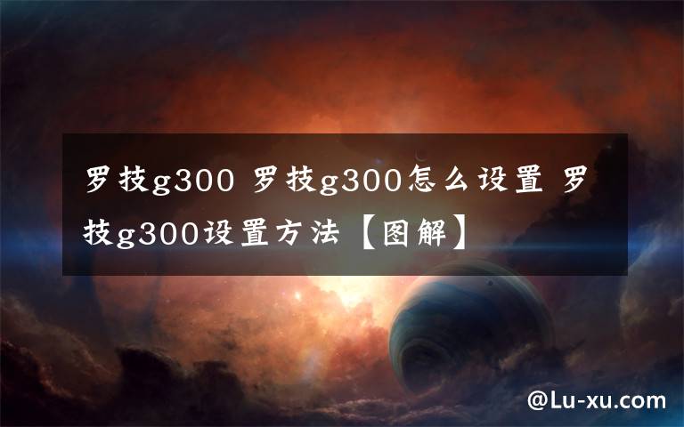 罗技g300 罗技g300怎么设置 罗技g300设置方法【图解】