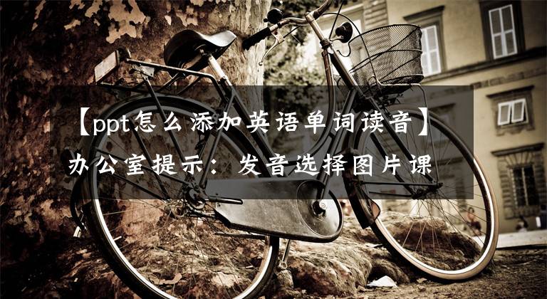 【ppt怎么添加英语单词读音】办公室提示：发音选择图片课件很容易制作。文章配图