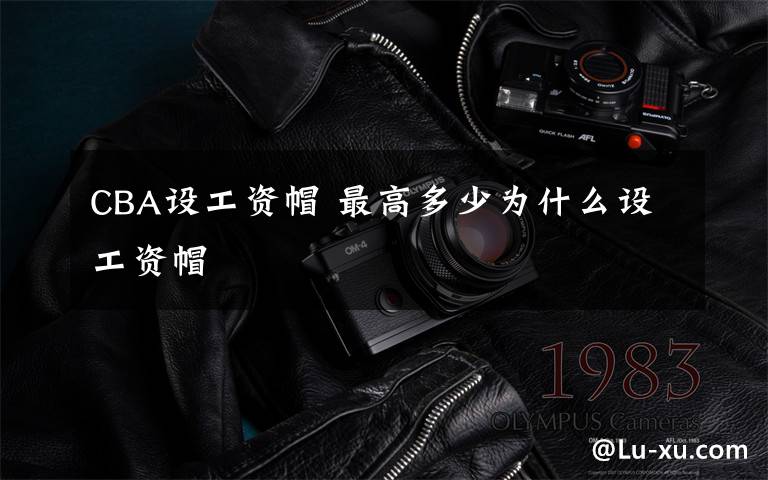 CBA设工资帽 最高多少为什么设工资帽文章配图