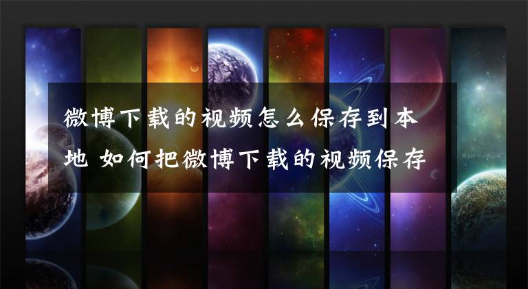 微博下载的视频怎么保存到本地 如何把微博下载的视频保存到本地文章配图