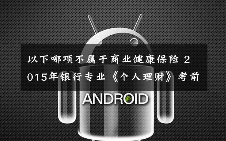 以下哪项不属于商业健康保险 2015年银行专业《个人理财》考前冲刺题及答案文章配图