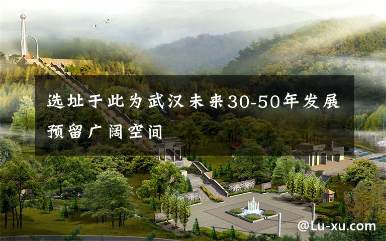 选址于此为武汉未来30-50年发展预留广阔空间文章配图