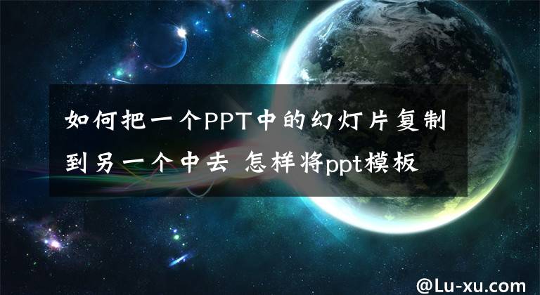 如何把一个PPT中的幻灯片复制到另一个中去 怎样将ppt模板复制