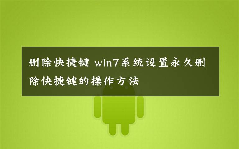 删除快捷键 win7系统设置永久删除快捷键的操作方法文章配图